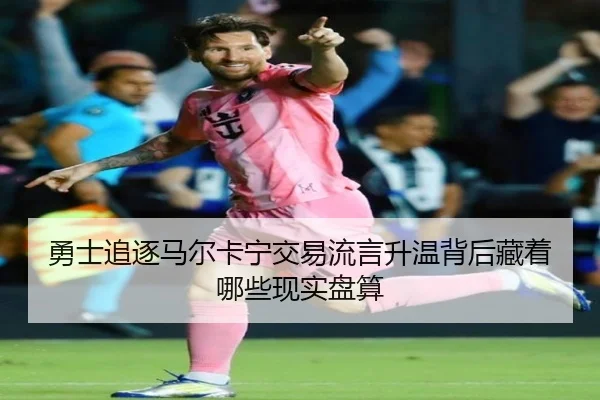 勇士追逐马尔卡宁交易流言升温背后藏着哪些现实盘算（Sohu Sports）